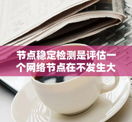 节点稳定检测是评估一个网络节点在不发生大规模攻击或破坏的情况下保持正常运行和数据传输能力的重要措施。以下是对节点稳定检测的详细总结 节点稳定检测是评估一个网络节点在不发生大规模攻击或破坏的情况下保持正常运行和数据传输能力的重要措施。以下是对节点稳定检测的详细总结