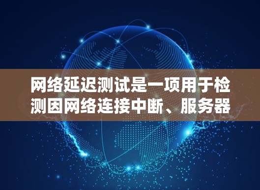 网络延迟测试是一项用于检测因网络连接中断、服务器延迟或故障导致的延迟的活动。以下是系统性的步骤和建议，帮助您有效进行网络延迟测试