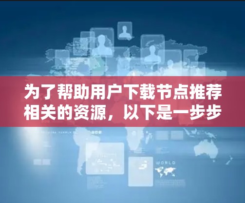 为了帮助用户下载节点推荐相关的资源,以下是一步步的解决方案 为了帮助用户下载节点推荐相关的资源,以下是一步步的解决方案