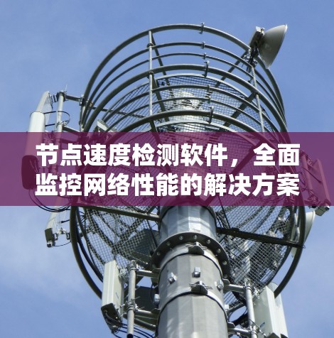 节点速度检测软件,全面监控网络性能的解决方案 节点速度检测软件,全面监控网络性能的解决方案
