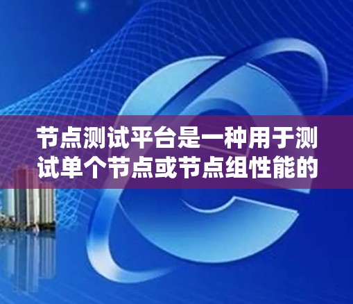 节点测试平台是一种用于测试单个节点或节点组性能的工具，结合测试工具和技术，帮助开发者和运营部门优化系统性能，提高系统的可用性和可靠性。以下是对节点测试平台的详细介绍