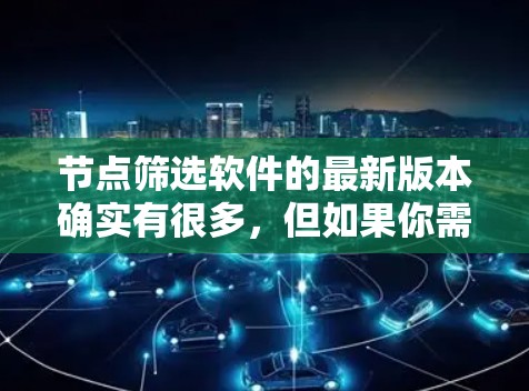 节点筛选软件的最新版本确实有很多,但如果你需要选择一个适合你的,可以考虑以下几种主要的工具 节点筛选软件的最新版本确实有很多,但如果你需要选择一个适合你的,可以考虑以下几种主要的工具