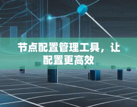节点配置管理工具,让配置更高效 节点配置管理工具,让配置更高效