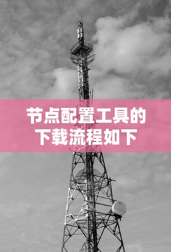 节点配置工具的下载流程如下 节点配置工具的下载流程如下