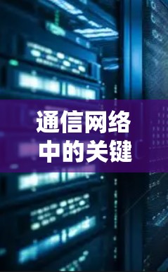通信网络中的关键节点连接,从基础到高级精通 通信网络中的关键节点连接,从基础到高级精通