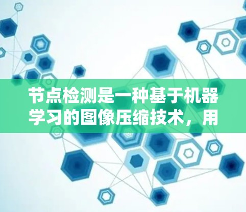 节点检测是一种基于机器学习的图像压缩技术,用于识别和检测图像中的特定节点或目标。以下是对节点检测的系统性学习和总结 节点检测是一种基于机器学习的图像压缩技术,用于识别和检测图像中的特定节点或目标。以下是对节点检测的系统性学习和总结