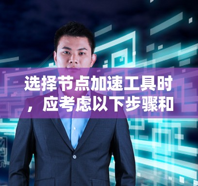选择节点加速工具时,应考虑以下步骤和信息,以确保选择合适的工具 选择节点加速工具时,应考虑以下步骤和信息,以确保选择合适的工具