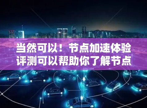 当然可以!节点加速体验评测可以帮助你了解节点加速的功能、性能和稳定性,以及它们在实际应用中的表现。以下是一个总结和分析 当然可以!节点加速体验评测可以帮助你了解节点加速的功能、性能和稳定性,以及它们在实际应用中的表现。以下是一个总结和分析