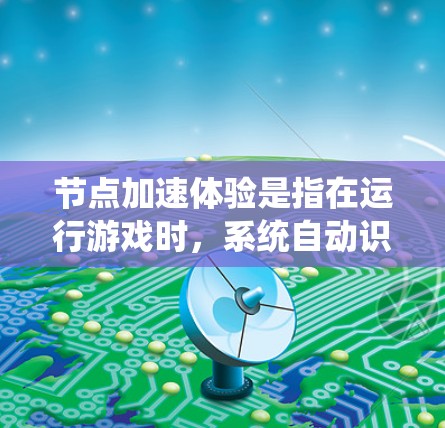 节点加速体验是指在运行游戏时,系统自动识别并加速特定硬件设备,从而提升游戏性能的一种体验。以下是关于节点加速体验的详细解释 节点加速体验是指在运行游戏时,系统自动识别并加速特定硬件设备,从而提升游戏性能的一种体验。以下是关于节点加速体验的详细解释