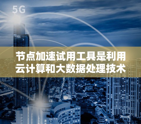 节点加速试用工具是利用云计算和大数据处理技术,加速用户处理任务的软件。以下是对该工具的详细介绍 节点加速试用工具是利用云计算和大数据处理技术,加速用户处理任务的软件。以下是对该工具的详细介绍
