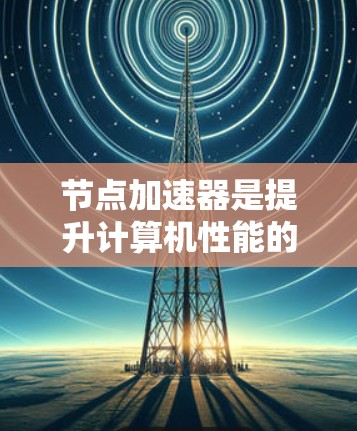 节点加速器是提升计算机性能的工具,主要通过优化多线程任务和处理超文本超链接来提高运行速度。以下是对节点加速器的总结和安装指南 节点加速器是提升计算机性能的工具,主要通过优化多线程任务和处理超文本超链接来提高运行速度。以下是对节点加速器的总结和安装指南