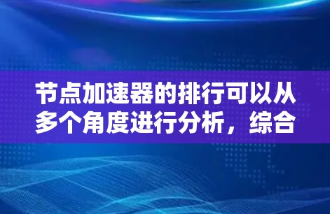 节点加速器的排行可以从多个角度进行分析,综合考虑性能、能效比、适用场景以及预算等因素。以下是基于这些因素的节点加速器排行 节点加速器的排行可以从多个角度进行分析,综合考虑性能、能效比、适用场景以及预算等因素。以下是基于这些因素的节点加速器排行