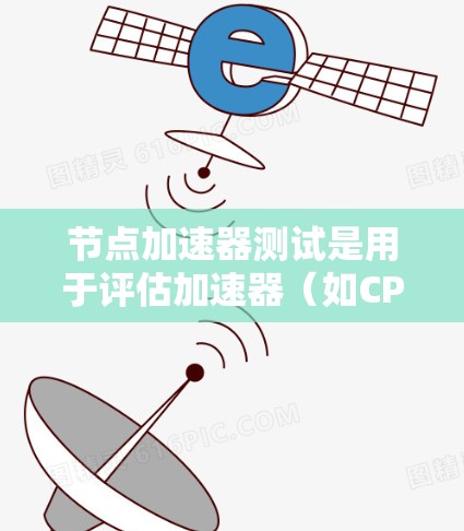 节点加速器测试是用于评估加速器（如CPU、GPU或混合架构加速器）在特定应用中的性能表现。加速器测试可以帮助你了解加速器在不同场景下的表现，优化加速器的性能，或者评估加速器与应用的兼容性