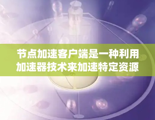 节点加速客户端是一种利用加速器技术来加速特定资源的工具,特别针对Node.js环境。以下是对该功能的详细说明 节点加速客户端是一种利用加速器技术来加速特定资源的工具,特别针对Node.js环境。以下是对该功能的详细说明