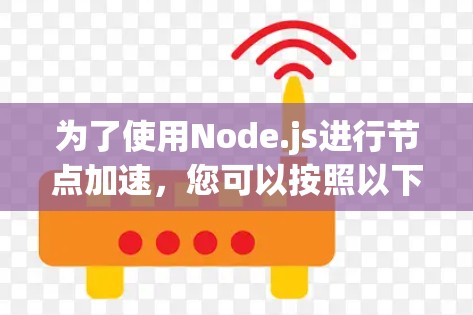 为了使用Node.js进行节点加速，您可以按照以下步骤进行操作