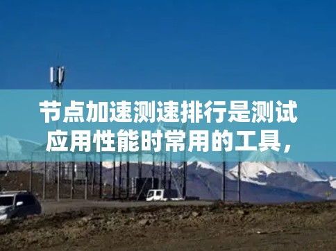 节点加速测速排行是测试应用性能时常用的工具,可以帮助你评估不同加速软件对应用性能的影响。以下是一些常见的方法和考虑因素,可以帮助你比较不同节点加速测速排行的性能 节点加速测速排行是测试应用性能时常用的工具,可以帮助你评估不同加速软件对应用性能的影响。以下是一些常见的方法和考虑因素,可以帮助你比较不同节点加速测速排行的性能