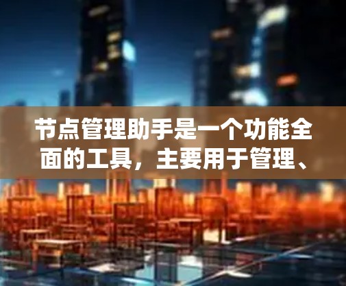 节点管理助手是一个功能全面的工具,主要用于管理、监控和维护节点。节点通常指系统中处理事务的实体,如数据库记录或云存储资源。以下是对节点管理助手的详细说明 节点管理助手是一个功能全面的工具,主要用于管理、监控和维护节点。节点通常指系统中处理事务的实体,如数据库记录或云存储资源。以下是对节点管理助手的详细说明