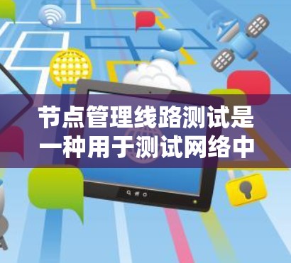 节点管理线路测试是一种用于测试网络中节点之间的连接和线路状态的网络测试方法。以下是关于该主题的详细回答 节点管理线路测试是一种用于测试网络中节点之间的连接和线路状态的网络测试方法。以下是关于该主题的详细回答
