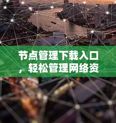 节点管理下载入口,轻松管理网络资源的便捷入口 节点管理下载入口,轻松管理网络资源的便捷入口