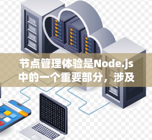 节点管理体验是Node.js中的一个重要部分，涉及创建、管理、删除节点以及它们之间的连接和运行。以下是对节点管理体验的详细总结