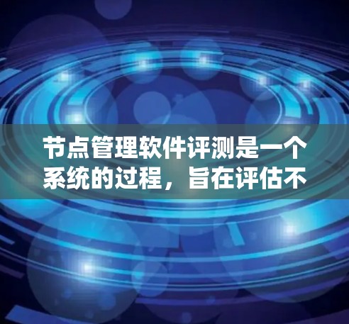 节点管理软件评测是一个系统的过程，旨在评估不同软件在文件管理、共享、存储和管理方面的表现。以下是关于节点管理软件评测的详细分析和结构
