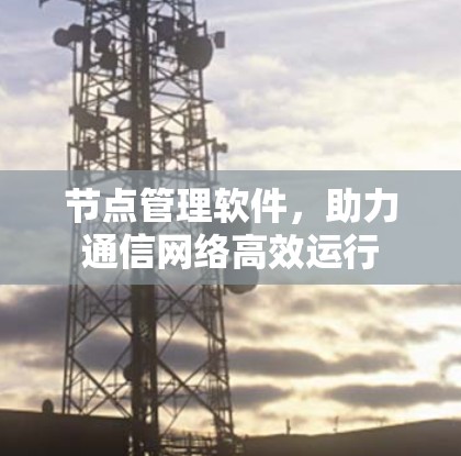 节点管理软件，助力通信网络高效运行