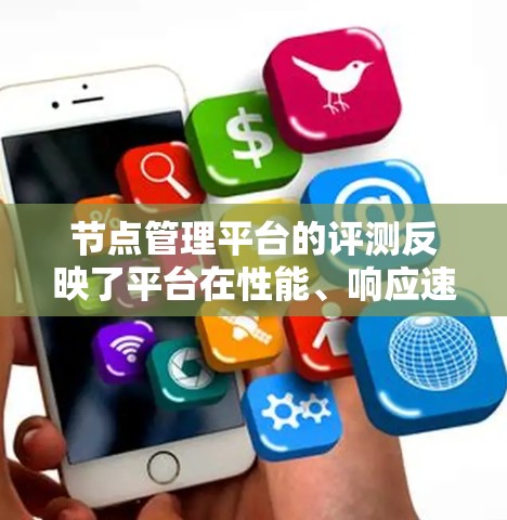 节点管理平台的评测反映了平台在性能、响应速度和稳定性方面的特点。以下是针对几个主要平台的评测总结