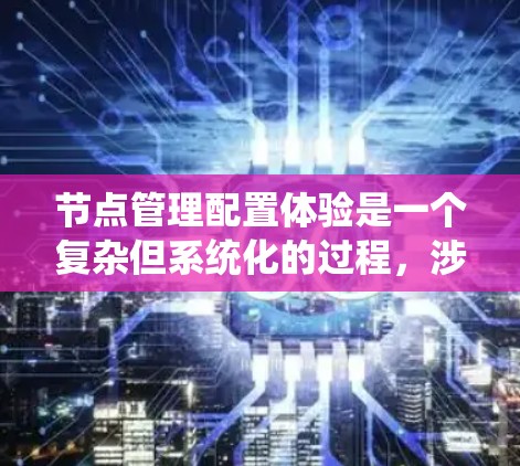 节点管理配置体验是一个复杂但系统化的过程,涉及多个关键组件的配置和管理。以下是对节点管理配置体验的详细总结和解决方案 节点管理配置体验是一个复杂但系统化的过程,涉及多个关键组件的配置和管理。以下是对节点管理配置体验的详细总结和解决方案