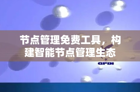 节点管理免费工具,构建智能节点管理生态 节点管理免费工具,构建智能节点管理生态
