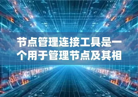 节点管理连接工具是一个用于管理节点及其相互连接的系统,广泛应用于云开发和云服务中。以下是对该工具的详细总结 节点管理连接工具是一个用于管理节点及其相互连接的系统,广泛应用于云开发和云服务中。以下是对该工具的详细总结