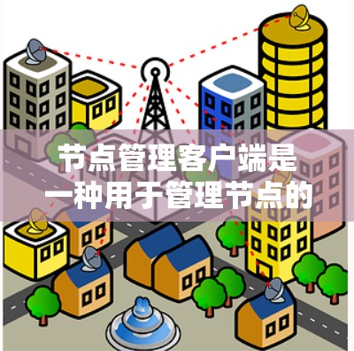 节点管理客户端是一种用于管理节点的客户端软件,节点通常指服务器、服务器上的主机或其他设备。该客户端可能提供以下功能 节点管理客户端是一种用于管理节点的客户端软件,节点通常指服务器、服务器上的主机或其他设备。该客户端可能提供以下功能