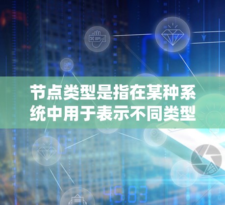 节点类型是指在某种系统中用于表示不同类型的节点的特性或属性。它们在设计、开发和应用中扮演着关键角色。以下是关于节点类型的详细分类和解释 节点类型是指在某种系统中用于表示不同类型的节点的特性或属性。它们在设计、开发和应用中扮演着关键角色。以下是关于节点类型的详细分类和解释
