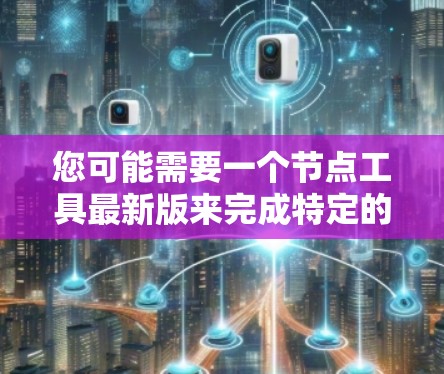 您可能需要一个节点工具最新版来完成特定的任务。以下是一些可能的解决方案或功能 您可能需要一个节点工具最新版来完成特定的任务。以下是一些可能的解决方案或功能