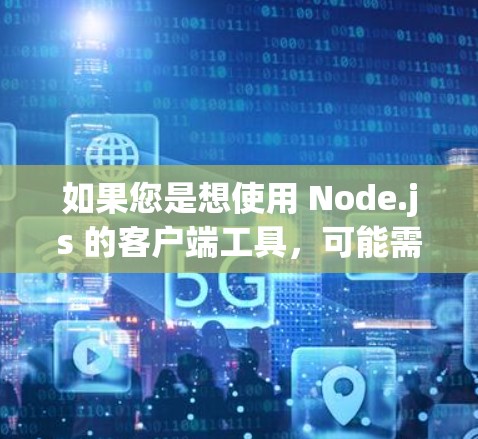 如果您是想使用 Node.js 的客户端工具,可能需要了解以下几点 如果您是想使用 Node.js 的客户端工具,可能需要了解以下几点