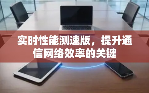 实时性能测速版,提升通信网络效率的关键 实时性能测速版,提升通信网络效率的关键
