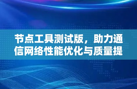 节点工具测试版,助力通信网络性能优化与质量提升 节点工具测试版,助力通信网络性能优化与质量提升