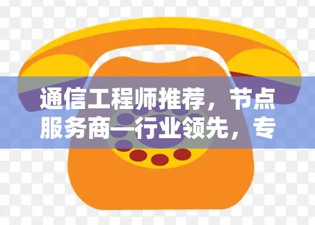 通信工程师推荐，节点服务商—行业领先，专业团队，专业服务，助力通信行业高质量发展