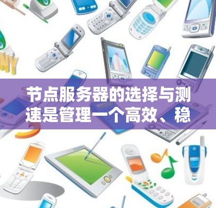 节点服务器的选择与测速是管理一个高效、稳定的节点环境的核心步骤。以下是详细的指南，帮助你更好地理解和操作
