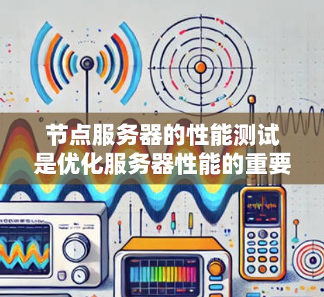 节点服务器的性能测试是优化服务器性能的重要步骤，帮助识别和解决潜在的问题。以下是一个有条理的步骤指南，帮助你有效地进行节点服务器的性能测试