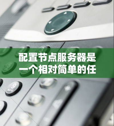 配置节点服务器是一个相对简单的任务，因为它主要涉及服务器、防火墙、数据存储和数据库的配置，而无需复杂的网络或者集群结构。以下是逐步的节点服务器配置方法