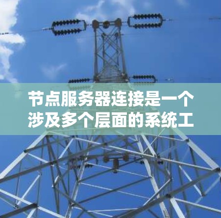 节点服务器连接是一个涉及多个层面的系统工程,涵盖了从物理层到应用层的复杂过程。以下是详细的总结和解释 节点服务器连接是一个涉及多个层面的系统工程,涵盖了从物理层到应用层的复杂过程。以下是详细的总结和解释