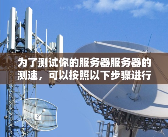 为了测试你的服务器服务器的测速,可以按照以下步骤进行 为了测试你的服务器服务器的测速,可以按照以下步骤进行