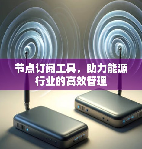 节点订阅工具,助力能源行业的高效管理 节点订阅工具,助力能源行业的高效管理