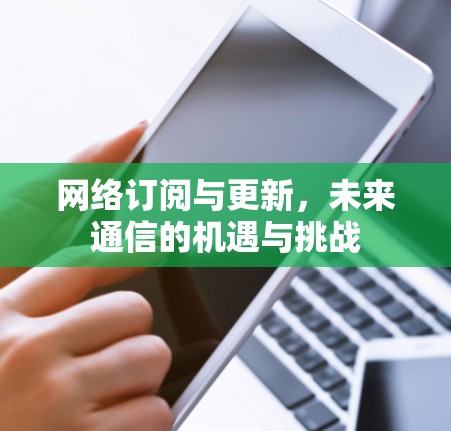 网络订阅与更新,未来通信的机遇与挑战 网络订阅与更新,未来通信的机遇与挑战