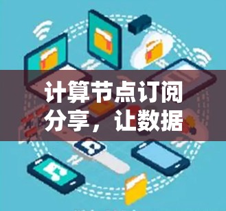计算节点订阅分享,让数据更高效 计算节点订阅分享,让数据更高效