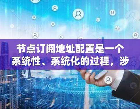 节点订阅地址配置是一个系统性、系统化的过程,涉及多个步骤和细节,需综合考虑。以下是详细步骤和注意事项 节点订阅地址配置是一个系统性、系统化的过程,涉及多个步骤和细节,需综合考虑。以下是详细步骤和注意事项