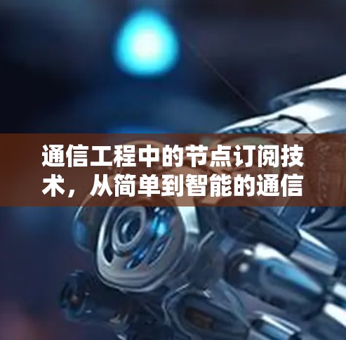 通信工程中的节点订阅技术,从简单到智能的通信解决方案 通信工程中的节点订阅技术,从简单到智能的通信解决方案