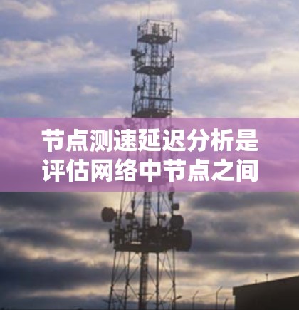 节点测速延迟分析是评估网络中节点之间的数据传输延迟的重要方法，涵盖了测量和分析的各个方面。以下是详细的总结和建议