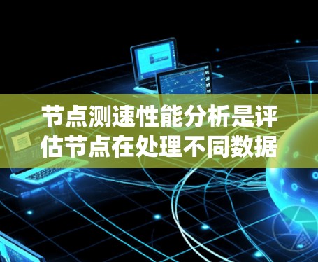 节点测速性能分析是评估节点在处理不同数据时的速度，用于优化和提升系统性能。以下是详细的步骤和方法