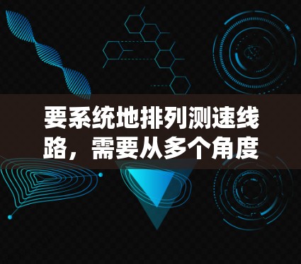 要系统地排列测速线路，需要从多个角度进行分析和规划。以下是一个分步骤的指南，帮助你更好地理解和实施测速线路的排列